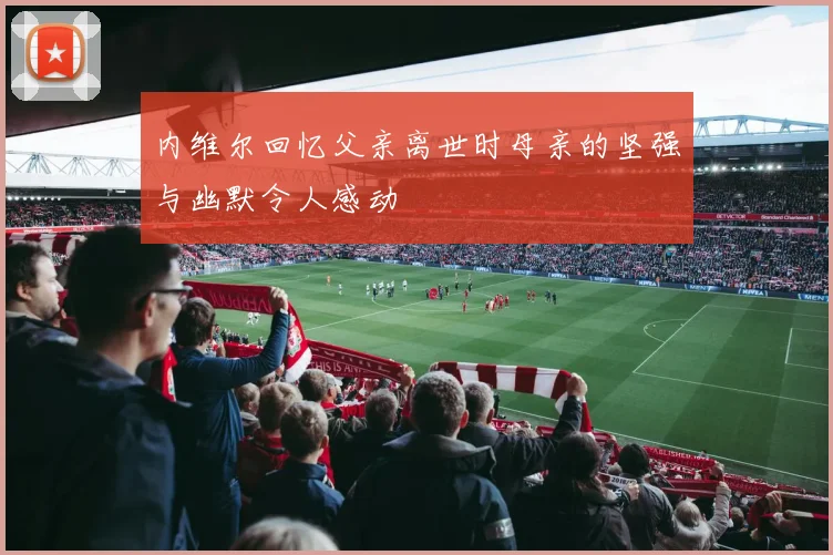 内维尔回忆父亲离世时母亲的坚强与幽默令人感动