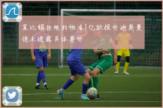 莱比锡拒绝利物浦1亿欧报价迪奥曼德未透露具体要价