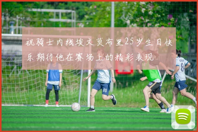 祝骑士内线埃文莫布里25岁生日快乐期待他在赛场上的精彩表现