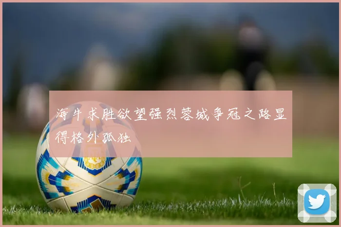 海牛求胜欲望强烈蓉城争冠之路显得格外孤独