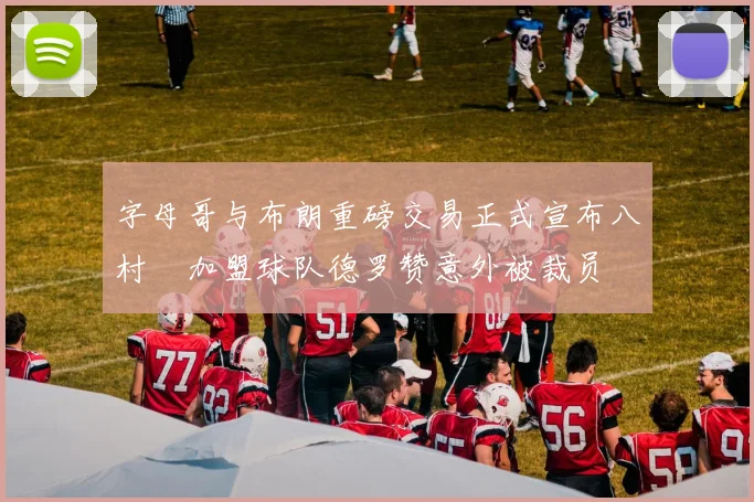 字母哥与布朗重磅交易正式宣布八村塁加盟球队德罗赞意外被裁员