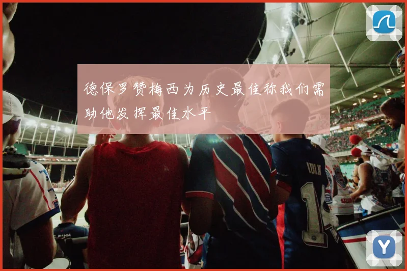 德保罗赞梅西为历史最佳称我们需助他发挥最佳水平
