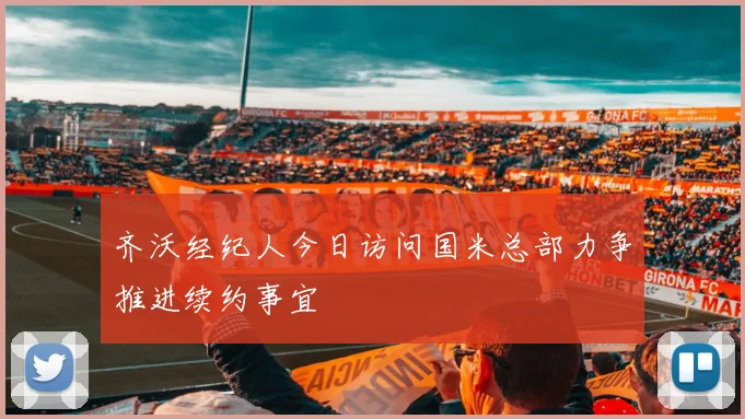 齐沃经纪人今日访问国米总部力争推进续约事宜
