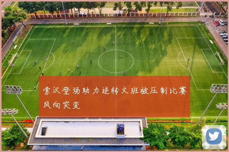 索汉登场助力逆转文班被压制比赛风向突变