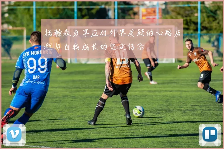 杨瀚森分享应对外界质疑的心路历程与自我成长的坚定信念