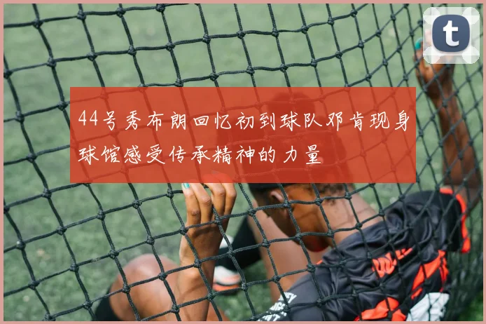 44号秀布朗回忆初到球队邓肯现身球馆感受传承精神的力量