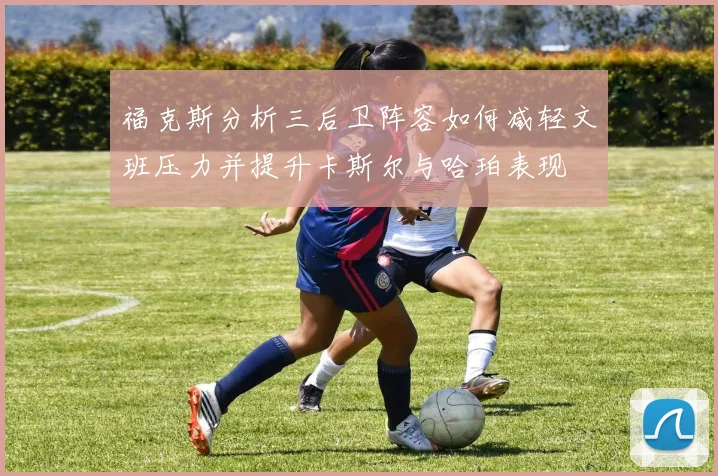 福克斯分析三后卫阵容如何减轻文班压力并提升卡斯尔与哈珀表现