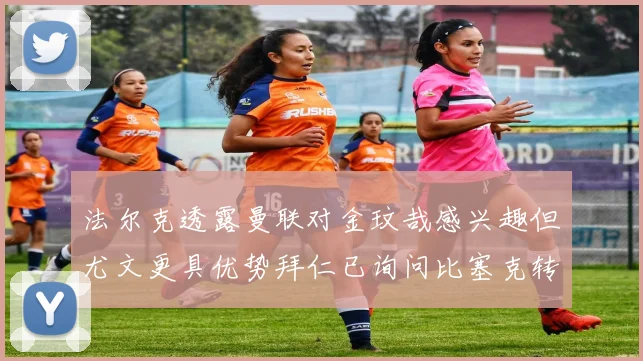 法尔克透露曼联对金玟哉感兴趣但尤文更具优势拜仁已询问比塞克转会情况