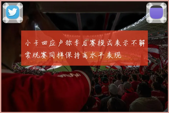 小卡回应卢称季后赛模式表示不解常规赛同样保持高水平表现