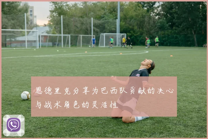 恩德里克分享为巴西队贡献的决心与战术角色的灵活性