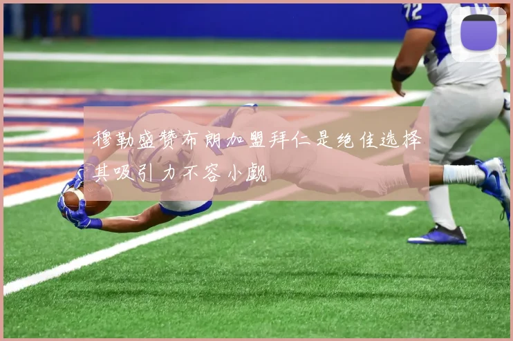 穆勒盛赞布朗加盟拜仁是绝佳选择其吸引力不容小觑