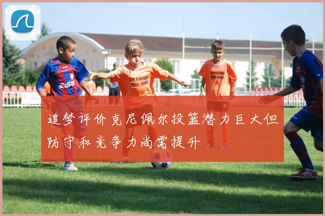追梦评价克尼佩尔投篮潜力巨大但防守和竞争力尚需提升