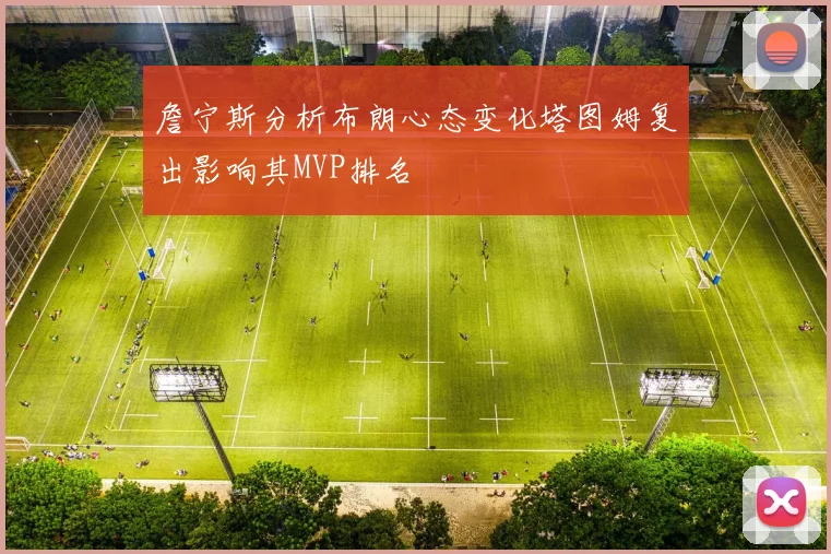 詹宁斯分析布朗心态变化塔图姆复出影响其MVP排名