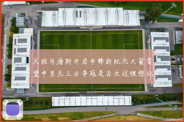 文班与唐斯开启中锋新纪元火箭寄望申京无三分争冠是否太过理想化