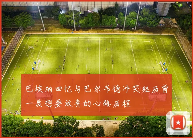 巴埃纳回忆与巴尔韦德冲突经历曾一度想要放弃的心路历程